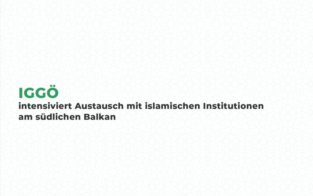 IGGÖ intensiviert Austausch mit islamischen Institutionen am südlichen Balkan