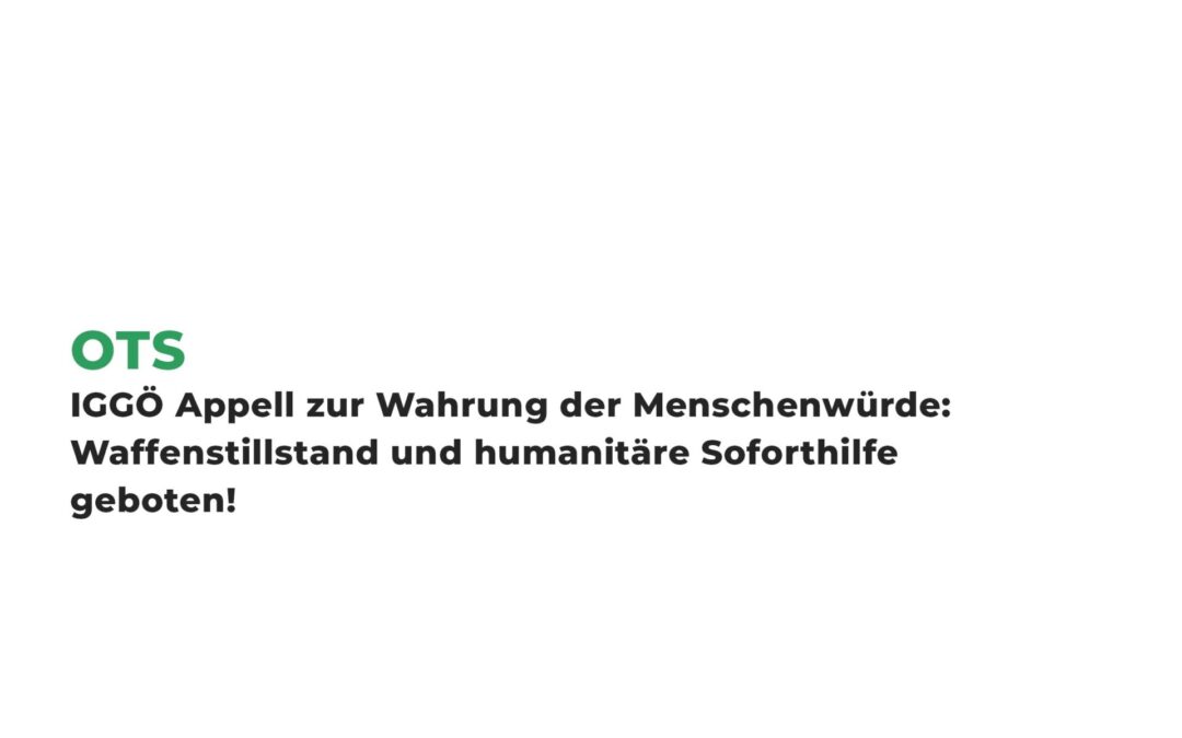 IGGÖ Appell zur Wahrung der Menschenwürde: Waffenstillstand und humanitäre Soforthilfe geboten!